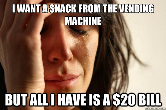 i want a snack from the vending machine But all i have is a $20 bill  First World Problems