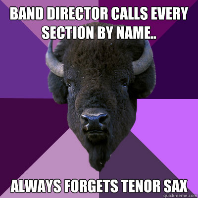 band director calls every section by name.. always forgets tenor sax - band director calls every section by name.. always forgets tenor sax  Band Buffalo