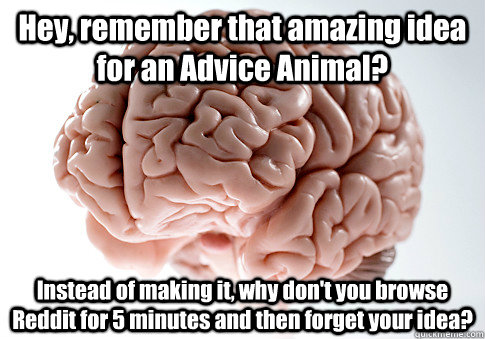 Hey, remember that amazing idea for an Advice Animal? Instead of making it, why don't you browse Reddit for 5 minutes and then forget your idea?  Scumbag Brain
