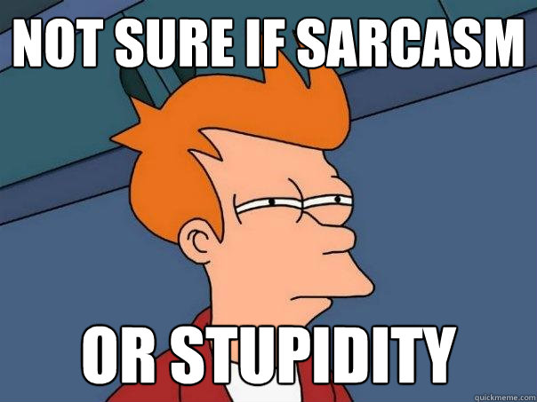 Not sure if sarcasm or stupidity  Futurama Fry