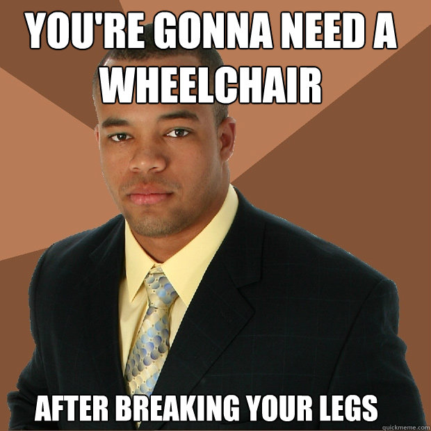 after breaking your legs you're gonna need a wheelchair  Successful Black Man