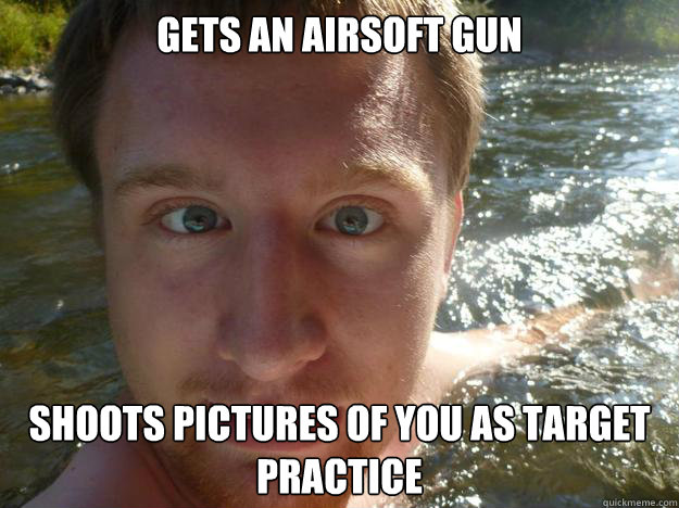 Gets an airsoft gun Shoots pictures of you as target practice - Gets an airsoft gun Shoots pictures of you as target practice  Scumbag Adam