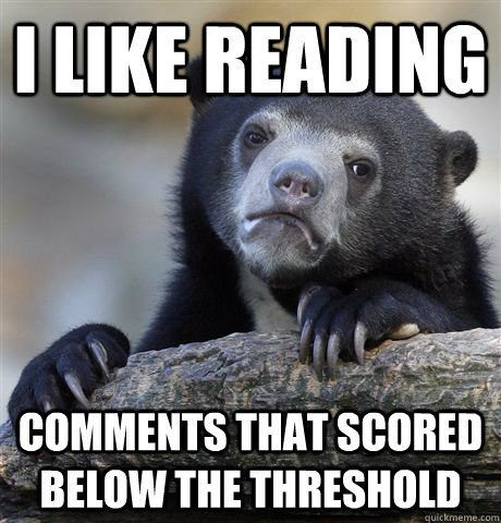I like reading comments that scored below the threshold  Confession Bear