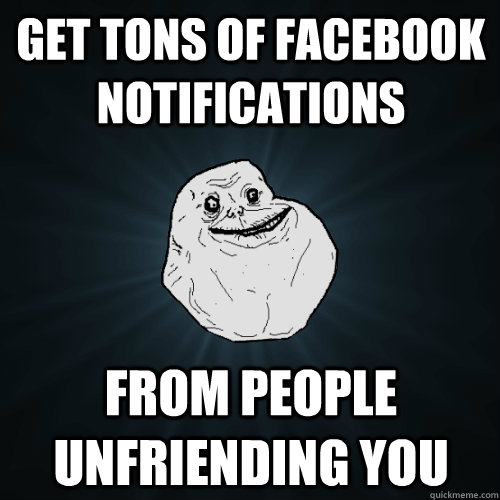 get tons of facebook notifications from people unfriending you  Forever Alone