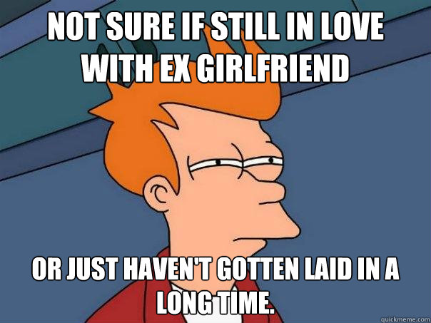 Not sure if still in love with ex girlfriend Or just haven't gotten laid in a long time.  Futurama Fry