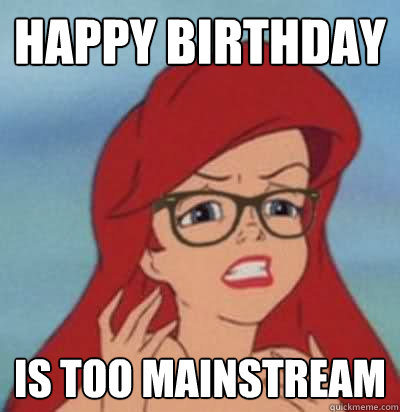 Happy Birthday Is too mainstream  Hipster Ariel