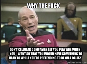 why the fuck don't cellular companies let you play ads when _YOU_ want so that you would have something to hear to while you're pretending to be on a call!?  Annoyed Picard
