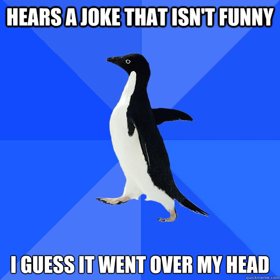 HEARS A JOKE THAT ISN'T FUNNY I GUESS IT WENT OVER MY HEAD  Socially Awkward Penguin