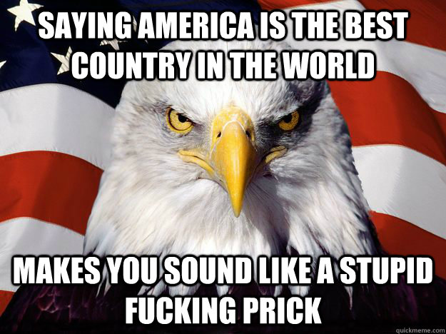 saying america is the best country in the world makes you sound like a stupid fucking prick  One-up America