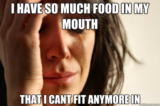 I have so much food in my mouth that i cant fit anymore in  First World Problems