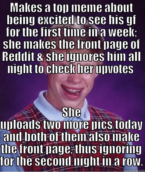 MAKES A TOP MEME ABOUT BEING EXCITED TO SEE HIS GF FOR THE FIRST TIME IN A WEEK; SHE MAKES THE FRONT PAGE OF REDDIT & SHE IGNORES HIM ALL NIGHT TO CHECK HER UPVOTES  SHE UPLOADS TWO MORE PICS TODAY AND BOTH OF THEM ALSO MAKE THE FRONT PAGE, THUS IGNORING FOR THE SECOND NIGHT IN A ROW. Bad Luck Brian