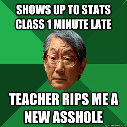 Shows up to Stats class 1 minute late Teacher rips me a new asshole  High Expectations Asian Father