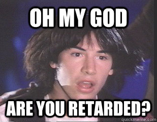 Oh my god are you retarded?  Ted Retarded