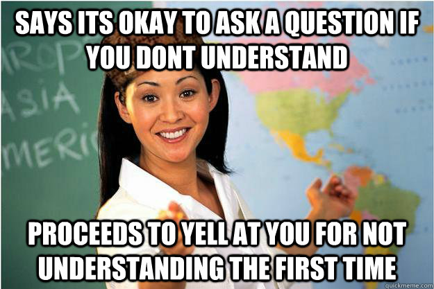 says its okay to ask a question if you dont understand proceeds to yell at you for not understanding the first time  - says its okay to ask a question if you dont understand proceeds to yell at you for not understanding the first time   Scumbag Teacher