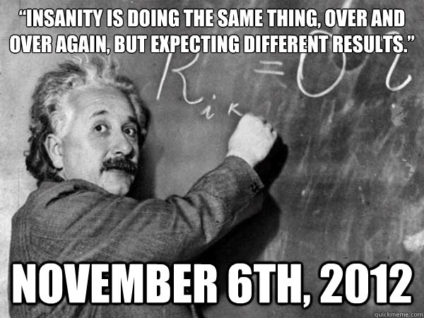 “Insanity is doing the same thing, over and over again, but expecting different results.” November 6th, 2012 - “Insanity is doing the same thing, over and over again, but expecting different results.” November 6th, 2012  Amazed Albert