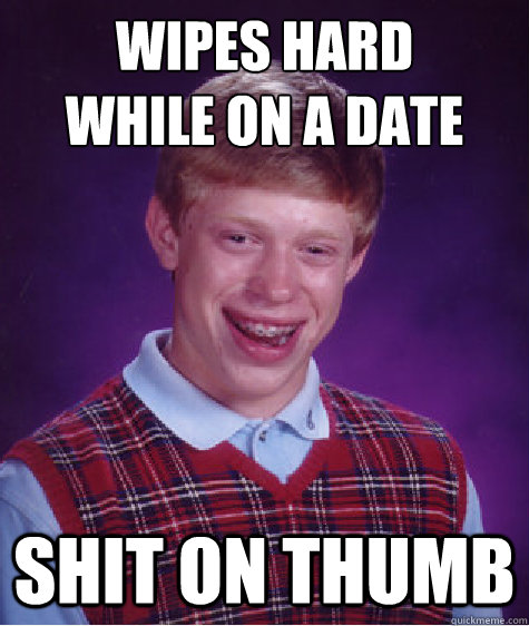 wipes hard 
while on a date shit on thumb  Bad Luck Brian