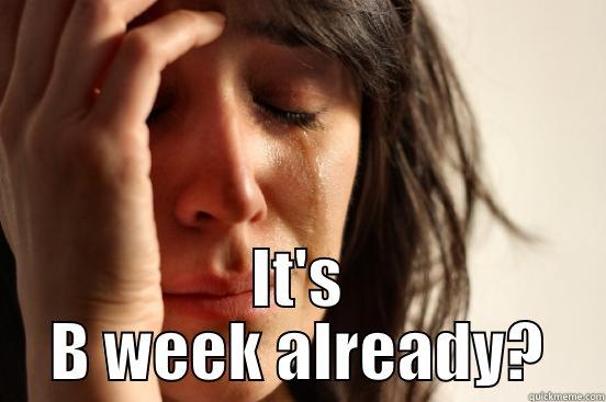  IT'S B WEEK ALREADY? First World Problems