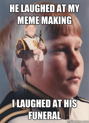 He laughed at my meme making I laughed at his funeral - He laughed at my meme making I laughed at his funeral  Revenge Band Kid