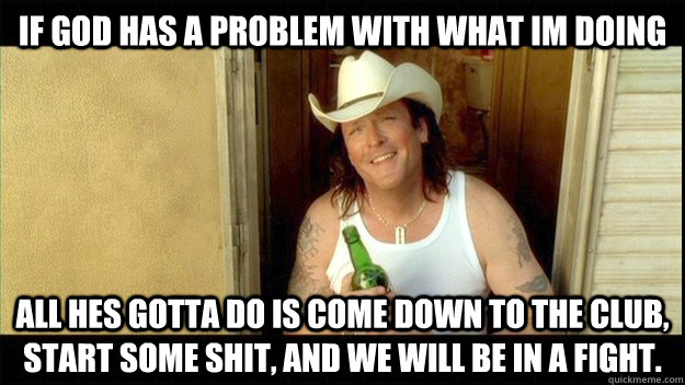 If god has a problem with what im doing All hes gotta do is come down to the club, start some shit, and we will be in a fight. - If god has a problem with what im doing All hes gotta do is come down to the club, start some shit, and we will be in a fight.  Misc