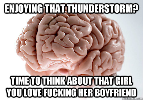 Enjoying that thunderstorm? time to think about that girl you love fucking her boyfriend - Enjoying that thunderstorm? time to think about that girl you love fucking her boyfriend  Scumbag Brain