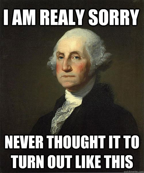 I am realy sorry never thought it to turn out like this  Good Guy George