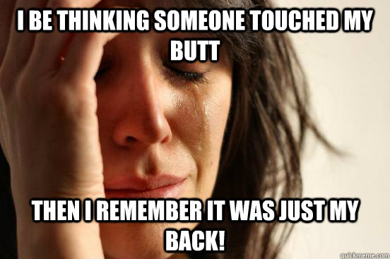 I be thinking someone touched my butt then I remember it was just my back!  First World Problems