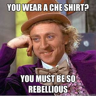 You wear a Che shirt? You must be so rebellious  Condescending Wonka