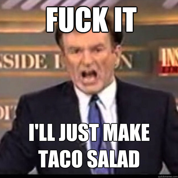 FUCK IT i'll just make
taco salad  Bill OReilly
