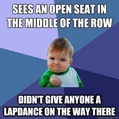 sees an open seat in the middle of the row didn't give anyone a lapdance on the way there  Success Kid