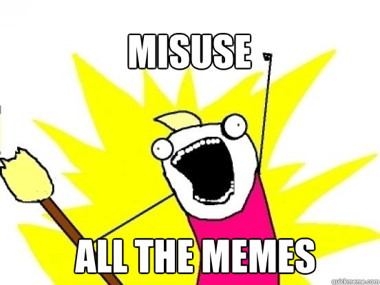 Misuse ALL the memes  X All The Things