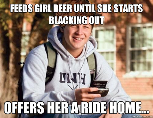 feeds girl beer until she starts blacking out offers her a ride home...  College Freshman