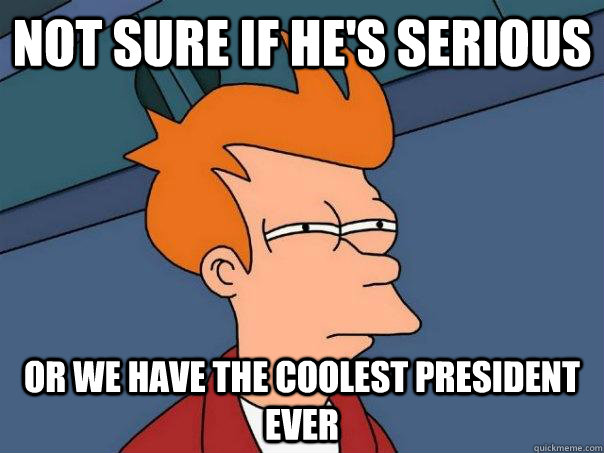 Not sure if he's serious Or we have the coolest president ever - Not sure if he's serious Or we have the coolest president ever  Futurama Fry