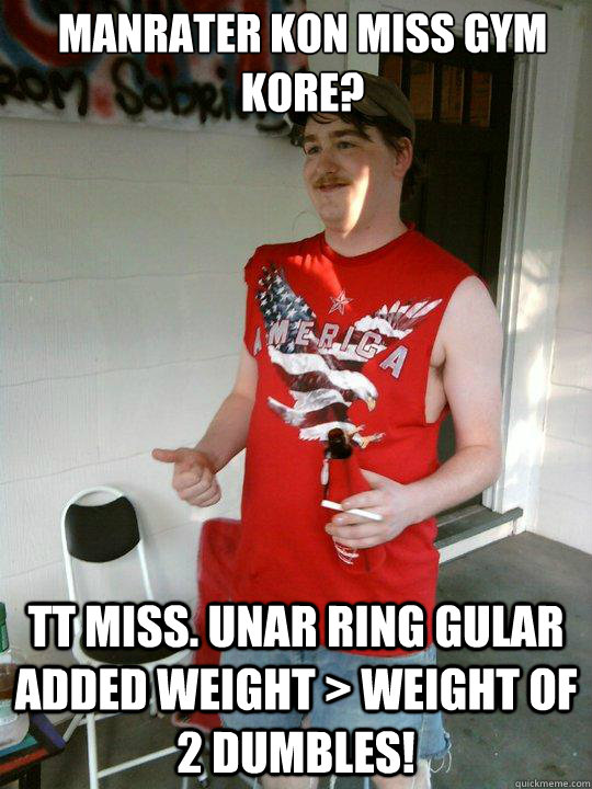 manrater kon miss gym kore? TT MISS. unar ring gular added weight > weight of 2 dumbles!  Redneck Randal