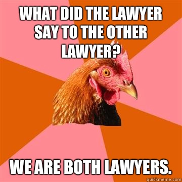 What did the lawyer say to the other lawyer? We are both lawyers. - What did the lawyer say to the other lawyer? We are both lawyers.  Anti-Joke Chicken