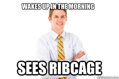 Wakes up in the morning sees ribcage  