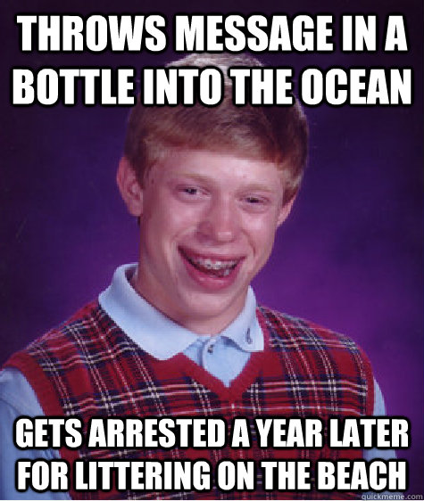 Throws message in a bottle into the ocean Gets arrested a year later for littering on the beach  Bad Luck Brian