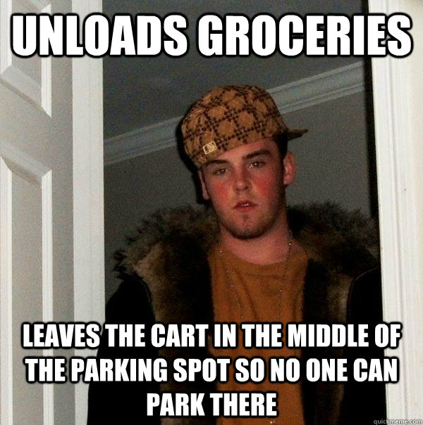 unloads groceries leaves the cart in the middle of the parking spot so no one can park there  Scumbag Steve