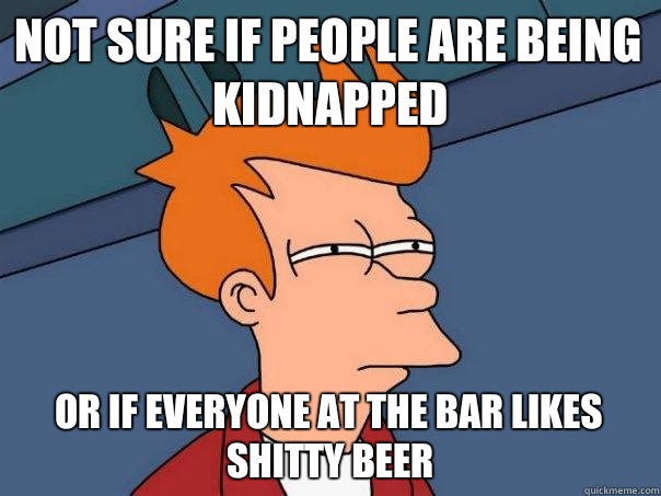 Not sure if people are being kidnapped Or if everyone at the bar Likes shitty beer  Futurama Fry
