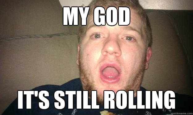 My god it's still rolling  
