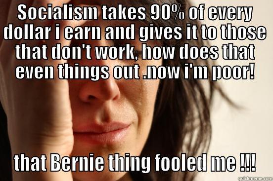 SOCIALISM TAKES 90% OF EVERY DOLLAR I EARN AND GIVES IT TO THOSE THAT DON'T WORK, HOW DOES THAT EVEN THINGS OUT .NOW I'M POOR! THAT BERNIE THING FOOLED ME !!! First World Problems