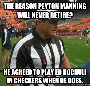 The reason Peyton Manning will never retire? He agreed to play Ed Hochuli in checkers when he does. - The reason Peyton Manning will never retire? He agreed to play Ed Hochuli in checkers when he does.  Ed Hochuli facts