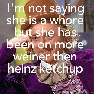 I'M NOT SAYING SHE IS A WHORE BUT SHE HAS BEEN ON MORE WEINER THEN HEINZ KETCHUP  Condescending Wonka