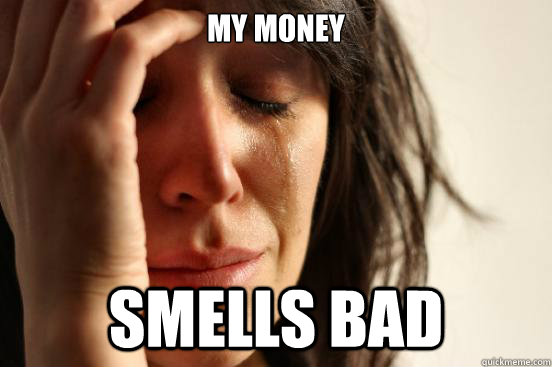 My money smells bad  First World Problems