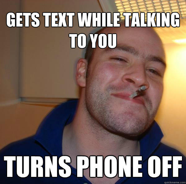 Gets text while talking to you Turns phone off  