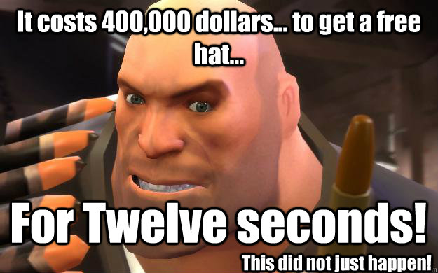 It costs 400,000 dollars... to get a free hat... For Twelve seconds! This did not just happen!  Heavy Weapons Guy