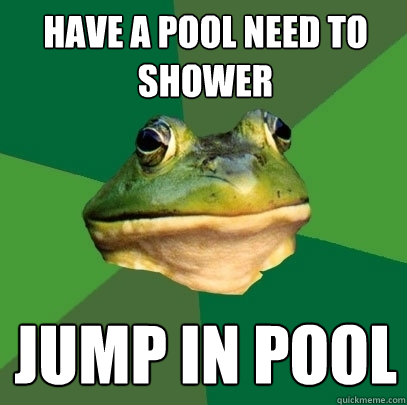 have a pool need to shower jump in pool  Foul Bachelor Frog