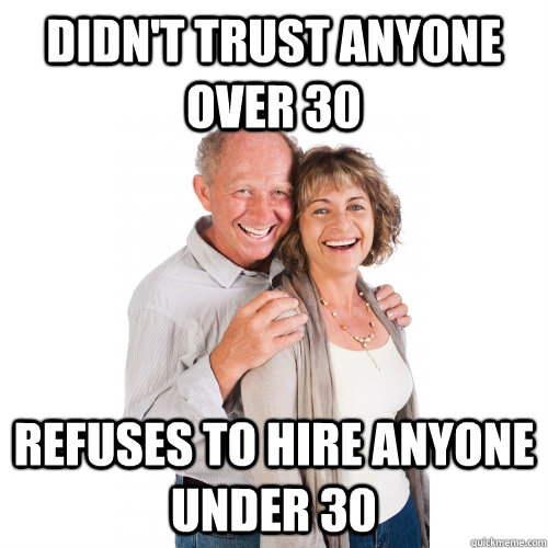 Didn't trust anyone over 30 Refuses to hire anyone under 30  Scumbag Baby Boomers