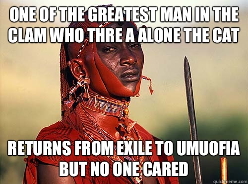 One of the greatest man in the clam who thre a alone the cat Returns from exile to Umuofia but no one cared  Heartless Okonkwo
