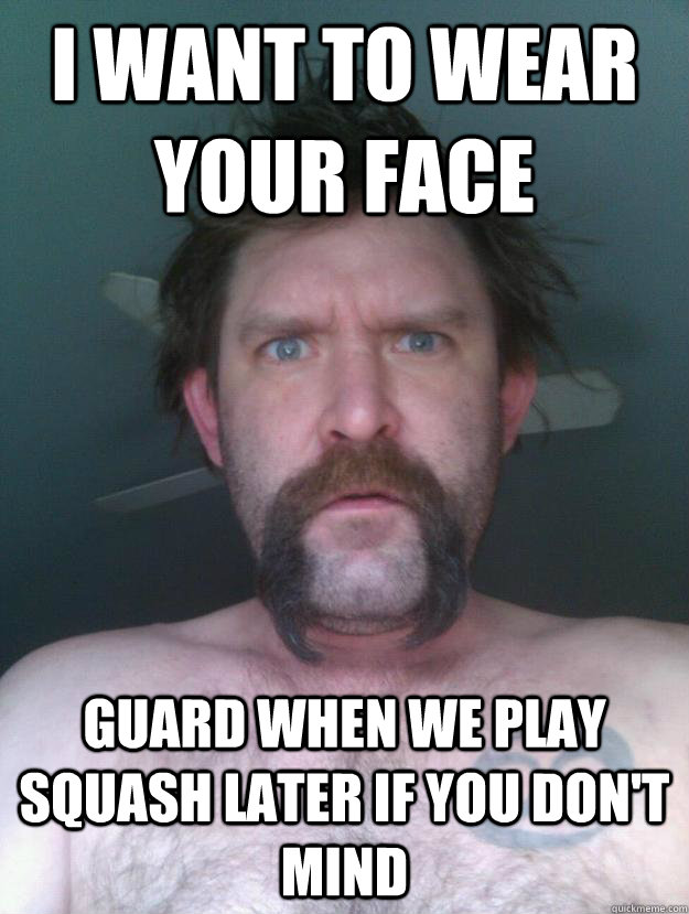 I WANT TO WEAR YOUR FACe GUARD WHEN WE PLAY Squash later if you don't mind  