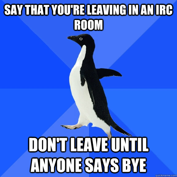 Say that you're leaving in an IRc room Don't leave until anyone says bye  Socially Awkward Penguin